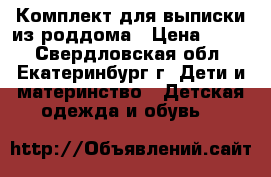 Комплект для выписки из роддома › Цена ­ 600 - Свердловская обл., Екатеринбург г. Дети и материнство » Детская одежда и обувь   